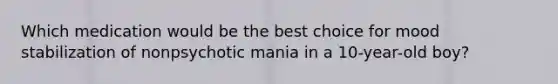 Which medication would be the best choice for mood stabilization of nonpsychotic mania in a 10-year-old boy?
