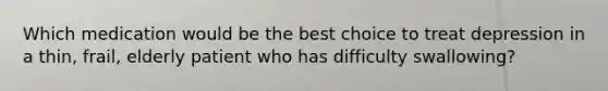 Which medication would be the best choice to treat depression in a thin, frail, elderly patient who has difficulty swallowing?