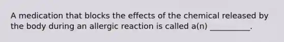 A medication that blocks the effects of the chemical released by the body during an allergic reaction is called a(n) __________.