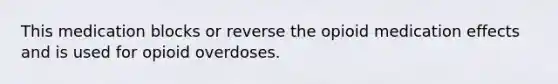 This medication blocks or reverse the opioid medication effects and is used for opioid overdoses.