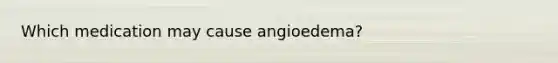 Which medication may cause angioedema?