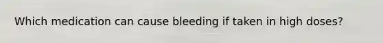 Which medication can cause bleeding if taken in high doses?