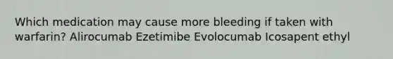 Which medication may cause more bleeding if taken with warfarin? Alirocumab Ezetimibe Evolocumab Icosapent ethyl