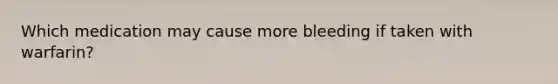 Which medication may cause more bleeding if taken with warfarin?