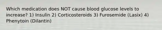 Which medication does NOT cause blood glucose levels to increase? 1) Insulin 2) Corticosteroids 3) Furosemide (Lasix) 4) Phenytoin (Dilantin)