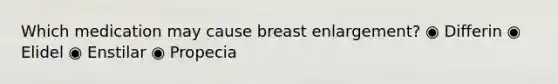 Which medication may cause breast enlargement? ◉ Differin ◉ Elidel ◉ Enstilar ◉ Propecia