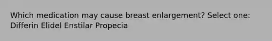 Which medication may cause breast enlargement? Select one: Differin Elidel Enstilar Propecia