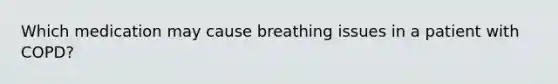 Which medication may cause breathing issues in a patient with COPD?