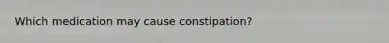 Which medication may cause constipation?