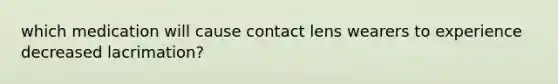 which medication will cause contact lens wearers to experience decreased lacrimation?