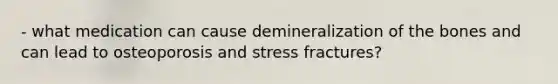 - what medication can cause demineralization of the bones and can lead to osteoporosis and stress fractures?