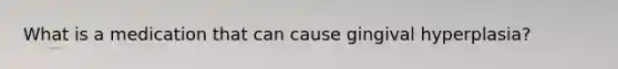 What is a medication that can cause gingival hyperplasia?