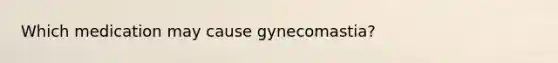 Which medication may cause gynecomastia?