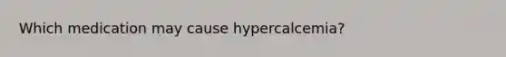 Which medication may cause hypercalcemia?