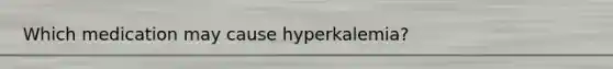 Which medication may cause hyperkalemia?