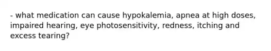 - what medication can cause hypokalemia, apnea at high doses, impaired hearing, eye photosensitivity, redness, itching and excess tearing?