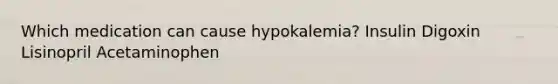 Which medication can cause hypokalemia? Insulin Digoxin Lisinopril Acetaminophen