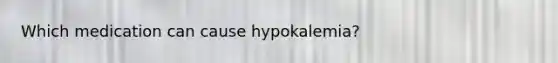 Which medication can cause hypokalemia?