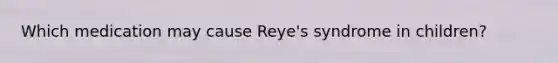 Which medication may cause Reye's syndrome in children?