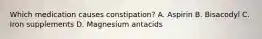 Which medication causes constipation? A. Aspirin B. Bisacodyl C. Iron supplements D. Magnesium antacids