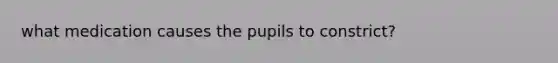 what medication causes the pupils to constrict?