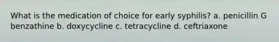 What is the medication of choice for early syphilis? a. penicillin G benzathine b. doxycycline c. tetracycline d. ceftriaxone