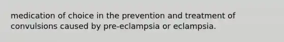 medication of choice in the prevention and treatment of convulsions caused by pre-eclampsia or eclampsia.