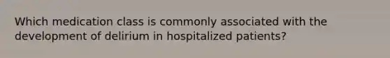 Which medication class is commonly associated with the development of delirium in hospitalized patients?