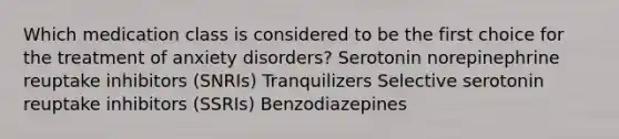 Which medication class is considered to be the first choice for the treatment of anxiety disorders? Serotonin norepinephrine reuptake inhibitors (SNRIs) Tranquilizers Selective serotonin reuptake inhibitors (SSRIs) Benzodiazepines