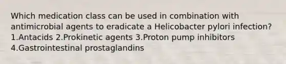 Which medication class can be used in combination with antimicrobial agents to eradicate a Helicobacter pylori infection? 1.Antacids 2.Prokinetic agents 3.Proton pump inhibitors 4.Gastrointestinal prostaglandins