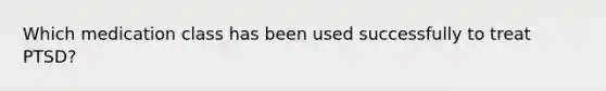 Which medication class has been used successfully to treat PTSD?