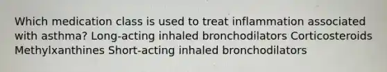 Which medication class is used to treat inflammation associated with asthma? Long-acting inhaled bronchodilators Corticosteroids Methylxanthines Short-acting inhaled bronchodilators