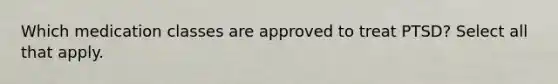 Which medication classes are approved to treat PTSD? Select all that apply.