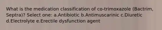 What is the medication classification of co-trimoxazole (Bactrim, Septra)? Select one: a.Antibiotic b.Antimuscarinic c.Diuretic d.Electrolyte e.Erectile dysfunction agent