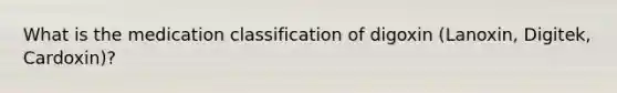 What is the medication classification of digoxin (Lanoxin, Digitek, Cardoxin)?