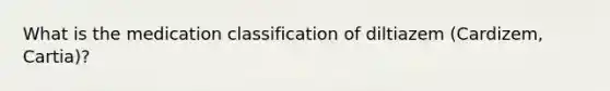 What is the medication classification of diltiazem (Cardizem, Cartia)?