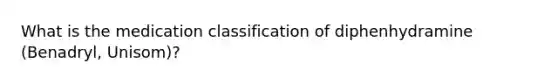 What is the medication classification of diphenhydramine (Benadryl, Unisom)?