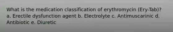 What is the medication classification of erythromycin (Ery-Tab)? a. Erectile dysfunction agent b. Electrolyte c. Antimuscarinic d. Antibiotic e. Diuretic