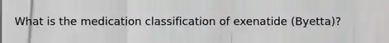 What is the medication classification of exenatide (Byetta)?
