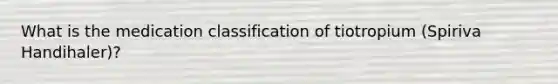 What is the medication classification of tiotropium (Spiriva Handihaler)?