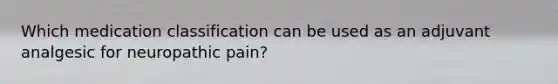 Which medication classification can be used as an adjuvant analgesic for neuropathic pain?