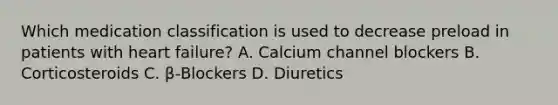 Which medication classification is used to decrease preload in patients with heart failure? A. Calcium channel blockers B. Corticosteroids C. β-Blockers D. Diuretics