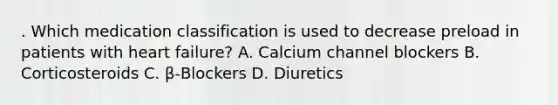 . Which medication classification is used to decrease preload in patients with heart failure? A. Calcium channel blockers B. Corticosteroids C. β-Blockers D. Diuretics