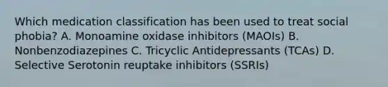 Which medication classification has been used to treat social phobia? A. Monoamine oxidase inhibitors (MAOIs) B. Nonbenzodiazepines C. Tricyclic Antidepressants (TCAs) D. Selective Serotonin reuptake inhibitors (SSRIs)