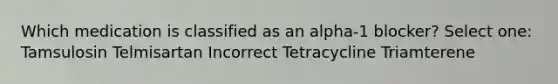 Which medication is classified as an alpha-1 blocker? Select one: Tamsulosin Telmisartan Incorrect Tetracycline Triamterene