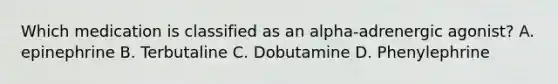 Which medication is classified as an alpha-adrenergic agonist? A. epinephrine B. Terbutaline C. Dobutamine D. Phenylephrine