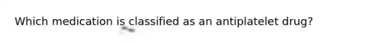 Which medication is classified as an antiplatelet drug?