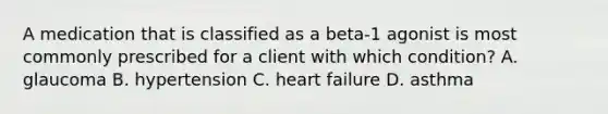 A medication that is classified as a beta-1 agonist is most commonly prescribed for a client with which condition? A. glaucoma B. hypertension C. heart failure D. asthma