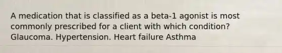 A medication that is classified as a beta-1 agonist is most commonly prescribed for a client with which condition? Glaucoma. Hypertension. Heart failure Asthma