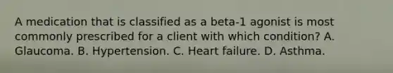 A medication that is classified as a beta-1 agonist is most commonly prescribed for a client with which condition? A. Glaucoma. B. Hypertension. C. Heart failure. D. Asthma.